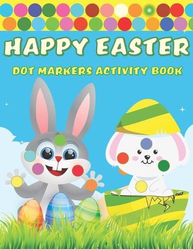 Happy Easter Dot Markers Activity Book: A Fun BIG DOTS - Dot Coloring Book for toddlers preschoolers- Do A Dot Page a day - Paint Daubers - Perfect Easter Gift For Kids Ages 1-3, 2-4, 3-5, 4-8
