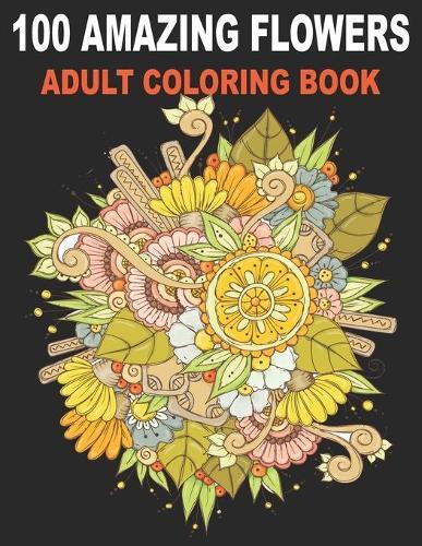 100 Amazing Flowers Adult Coloring Book: An Adult Coloring Book, Beautiful and Awesome Floral Coloring Pages for Relaxation