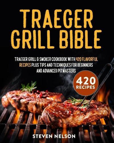 Traeger Grill Bible: Traeger Grill & Smoker Cookbook with 420 Flavorful Recipes Plus Tips and Techniques for Beginners and Advanced Pitmasters