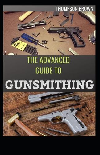 The Advanced Guide to Gunsmithing: The Total Way Of Caring And Repairing Gun.