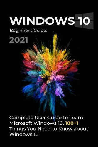 Windows 10: 2021 Complete User Guide to Learn Microsoft Windows 10. 100+1 Things you need to know about Windows 10