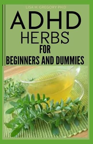ADHD Herbs for Beginners and Dummies: Herbal Remedies to Treat Attention Deficit Hyperactivity Disorder in Kids and Adult