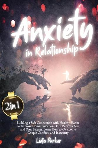 Anxiety in Relationship: 2 in 1: Building a Safe Connection with Healthy Habits to Improve Communication Skills Between You and Your Partner. Learn How to Overcome Couple Conflicts and Insecurity