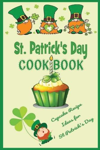 St. Patrick's Day Cookbook: Cupcake Recipe Ideas for Saint Patrick's Day: How to Make Cupcakes on St. Patrick's Day