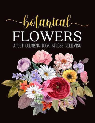 Botanical Flowers Coloring Book: An Adult Coloring Book with Flower Collection, Stress Relieving Flower Designs for Relaxation