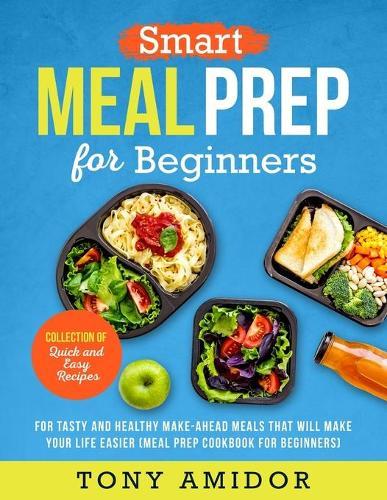 Smart Meal Prep for Beginners: Collection of Quick and Easy Recipes for Tasty and Healthy Make-Ahead Meals That Will Make Your Life Easier (Meal Prep Cookbook for Beginners)