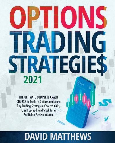 Options Trading Strategies 2021: The Ultimate Complete Crash Course to Trade in Options and Make Day Trading Strategies, Covered Calls, Credit Spread, and Stock for a Profitable Passive Income.