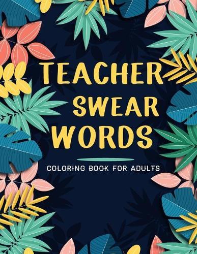 Teacher Swear Words Coloring Book For Adults: Adult Coloring Book with Stress Relieving Teacher Swear Words Coloring Book Designs for Relaxation.