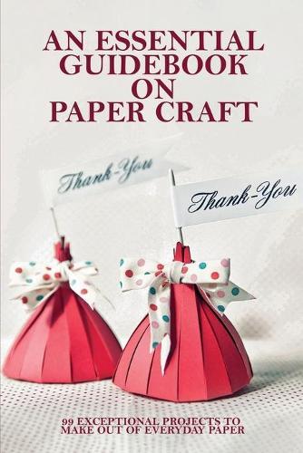 An Essential Guidebook On Paper Craft: 99 Exceptional Projects To Make Out Of Everyday Paper: Crafts Magazine