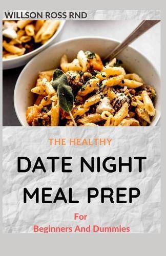 THE HEALTHY DATE NIGHT MEAL PREP For Beginners And Dummies: Amazing Recipes And Meals to Cook, Prep, Grab, and Go