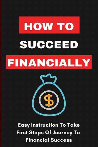 How To Succeed Financially: Easy Instruction To Take First Steps Of Journey To Financial Success: Simple Investing