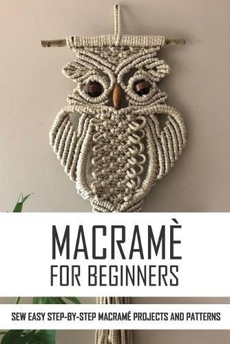 Macrame For Beginners: Sew Easy Step-By-Step Macrame Projects And Patterns: Macrame Plant Hangers Creative Knotted Crafts For Your Stylish Home