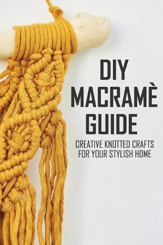 DIY Macrame Guide: Creative Knotted Crafts For Your Stylish Home: Decorative Knot Craft