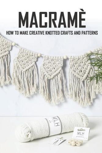 Macrame: How To Make Creative Knotted Crafts and Patterns: Macrame For Beginners