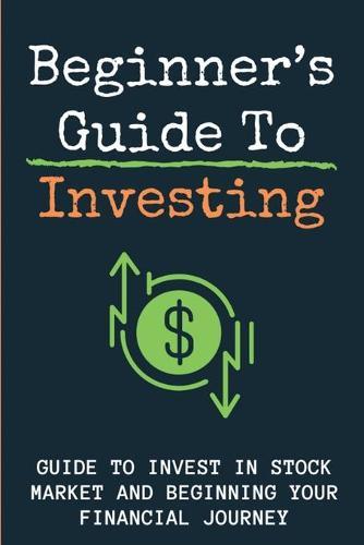 Beginner's Guide To Investing: Guide To Invest In Stock Market And Beginning Your Financial Journey: Investing Money Wisely