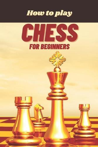 How to Play Chess for Beginners: A Complete Guide to Learn and Master Chess