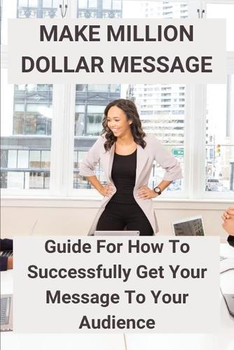 Make Million Dollar Message: Guide For How To Successfully Get Your Message To Your Audience: Transform Leadership And Business
