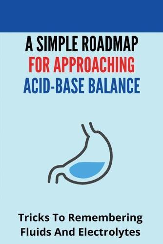 A Simple Roadmap For Approaching Acid-Base Balance: Tricks To Remembering Fluids And Electrolytes: Body Fluids And Electrolytes