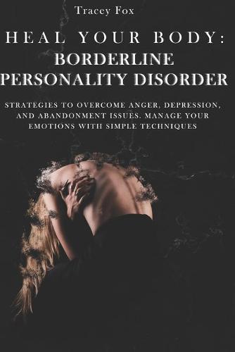 Heal Your Body: Borderline Personality Disorder: Strategies to Overcome Anger, Depression, and Abandonment Issues. Manage Your Emotions with Simple Techniques