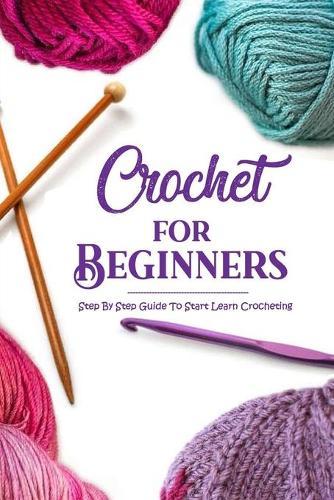 Crochet for Beginners: Step By Step Guide To Start Learn Crocheting: Crochet Guide Book
