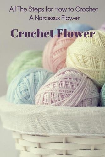 Crochet Flower: All The Steps for How to Crochet A Narcissus Flower: Simple Crochet Flower