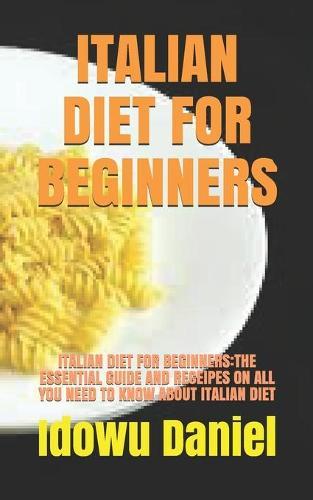 Italian Diet for Beginners: Italian Diet for Beginners: The Essential Guide and Receipes on All You Need to Know about Italian Diet