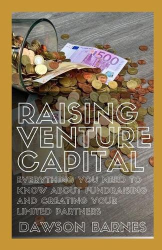 Raising Venture Capital: Everything You Need To Know About Fundraising and Creating Your Limited Partners