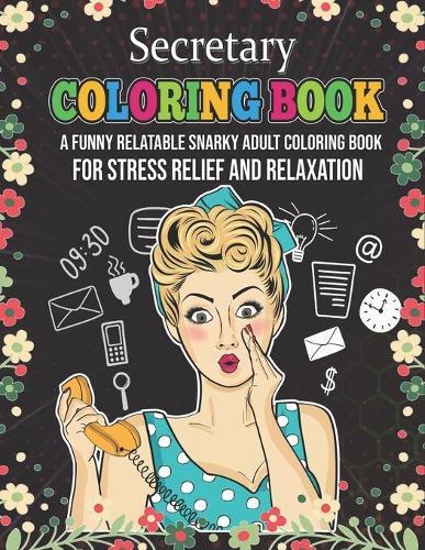 Secretary Coloring Book. A Funny Relatable Snarky Adult Coloring Book For Stress Relief And Relaxation: Funny Novelty Gift For Front Desk Staff. Appreciation Gift Idea For Administrative Or Customer Service Coworker