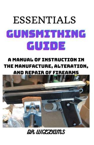 Essentials Gunsmithing Guide: A Manual of Instruction in the Manufacture, Alteration and Repair of Firearms