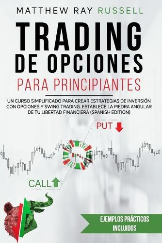 Trading de Opciones Para Principiantes: Un Curso Simplificado para Crear Estrategias de Inversion con Opciones y Swing Trading. Establece la Piedra Angular de tu Libertad Financiera (Spanish Edition)