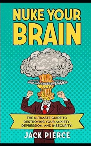 Nuke Your Brain: The Ultimate Guide to Destroying Your Anxiety, Depression, and Insecurity!