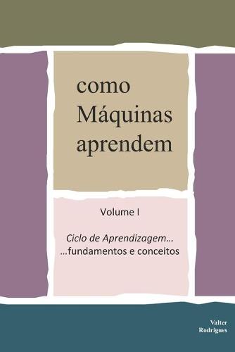 como Máquinas aprendem: Volume I Ciclo de Aprendizagem ... fundamentos e conceitos