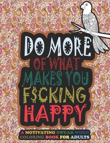 Do More Of What Makes You F*cking Happy-A Motivating Swear Word Coloring Book For Adults: Curse Word Coloring Book Adult Coloring Books Cuss Words - Swear word, ... Coloring Book Patterns Adults Coloring Book.