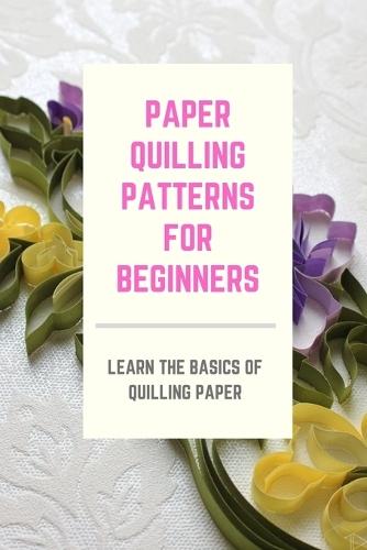 Paper Quilling Patterns for Beginners: Learn the Basics of Quilling Paper: Master Paper Quilling