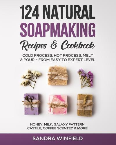 124 Natural Soapmaking Recipes & Cookbook: Cold Process, Hot Process, Melt and Pour - from Easy to Expert Level - Honey, Milk, Galaxy Pattern, Castile, Coffee Scented & MORE!