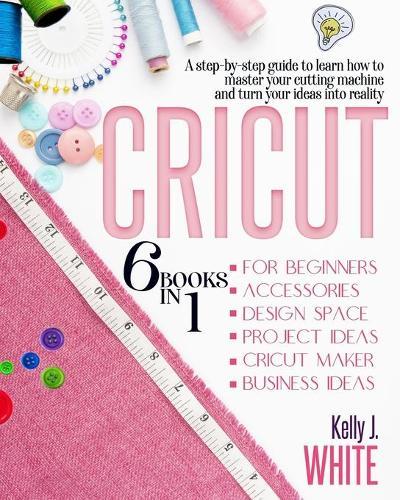 CRICUT (6in1): For Beginners, Accessories, Design Space, Project Ideas, Cricut Maker, Business Ideas. A step-by-step guide to learn how to master your cutting machine and turn your ideas into reality