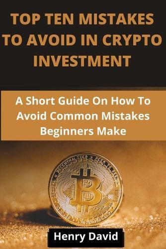 Top Ten Mistakes to Avoid in Crypto Investment: A Short Guide On How To Avoid Common Mistakes Beginners Make.