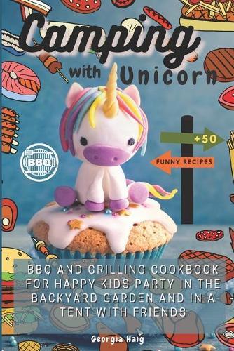 Camping with Unicorn: BBQ and Grilling Cookbook for Happy Kids Party in the Backyard Garden and in a Tent with Friends. 50 Funny Easy Recipes