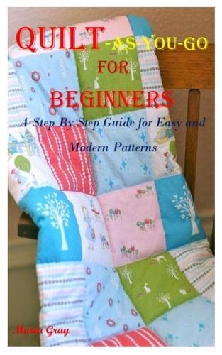 Quilt-As-You-Go for Beginners: A Step By Step Guide for Easy and Modern Patterns