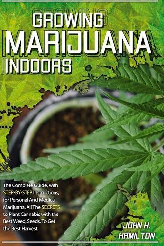 Growing Marijuana Indoors: The Complete Guide, with Step-by-Step Instructions, for Personal And Medical Marijuana. All The Secrets to Plant Cannabis with the Best Weed, Seeds, To Get the Best Harvest.