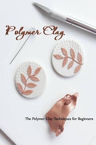 Polymer Clay: The Polymer Clay Techniques for Beginners: How to Sculpt