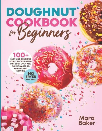 Doughnut Cookbook for Beginners: 100+ Easy and Delicious Donut Recipes Ready for Your Oven and Donut Maker to Match Every Craving. No Fryer Required!