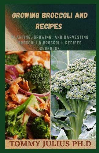 Growing Broccoli And Recipes: Planting, Growing, and Harvesting Broccoli & Broccoli- Recipes Cookbook