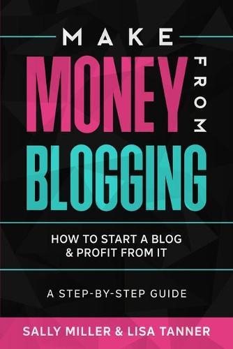 Make Money From Blogging: How To Start A Blog & Profit From It: A Step-By-Step Guide