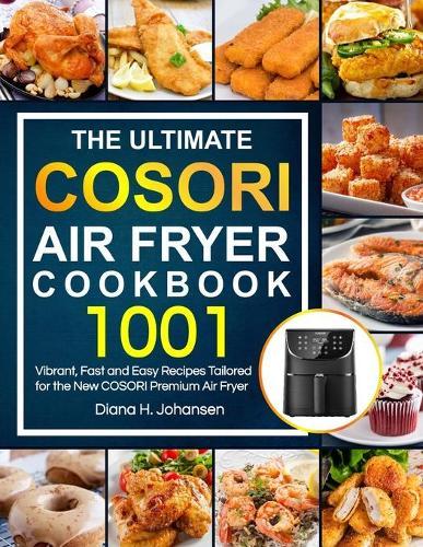 The Ultimate Cosori Air Fryer Cookbook: 1001 Vibrant, Fast and Easy Recipes Tailored For The New COSORI Premium Air Fryer
