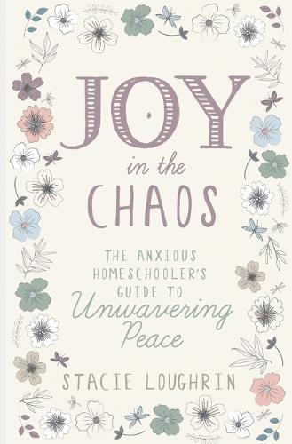 Joy in the Chaos: The Anxious Homeschooler's Guide to Unwavering Peace