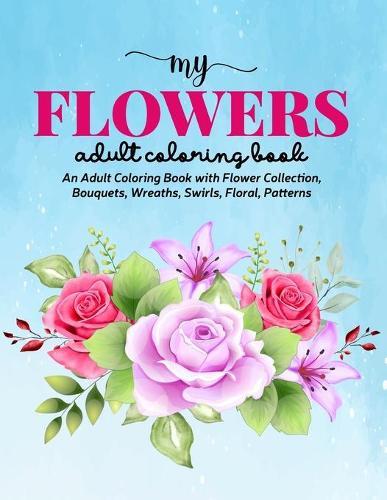 Flowers Coloring Book: An Adult Coloring Book with Bouquets, Wreaths, Swirls, Floral, Patterns, Decorations, Inspirational Designs, and Much More