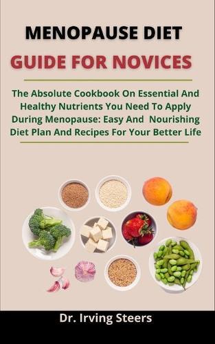 Menopause Diet Guide For Novices: The Absolute Cookbook On Essential And Healthy Nutrients You Need To Apply During Menopause: Easy And Nourishing Diet Plan And Recipes For Your Better Life