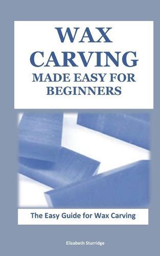 Wax Carving Made Easy for Beginners: The Easy Guide for Wax Carving