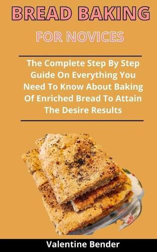 Bread Baking For Novices: The Complete Step By Step Guide On Everything You Need To Know About Baking Of Enriched Bread To Attain The Desired Result